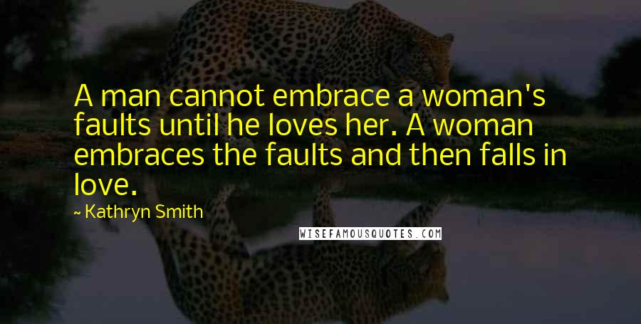 Kathryn Smith Quotes: A man cannot embrace a woman's faults until he loves her. A woman embraces the faults and then falls in love.