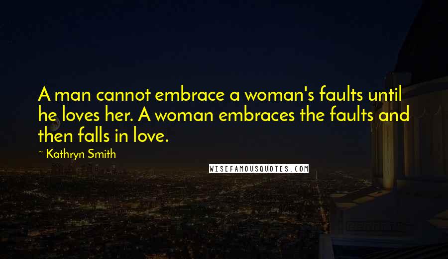 Kathryn Smith Quotes: A man cannot embrace a woman's faults until he loves her. A woman embraces the faults and then falls in love.