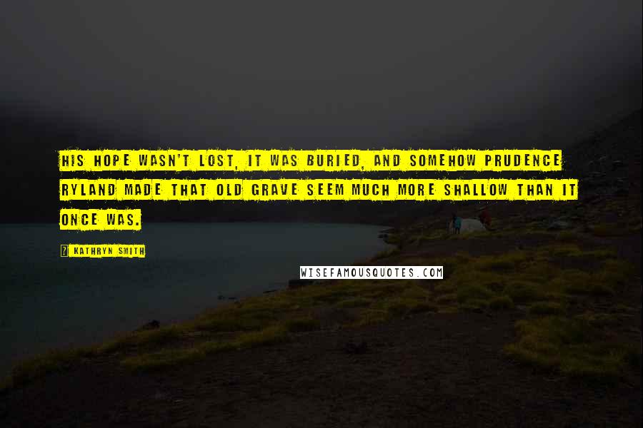 Kathryn Smith Quotes: His hope wasn't lost, it was buried, and somehow Prudence Ryland made that old grave seem much more shallow than it once was.