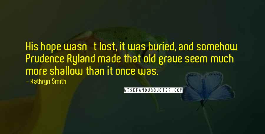 Kathryn Smith Quotes: His hope wasn't lost, it was buried, and somehow Prudence Ryland made that old grave seem much more shallow than it once was.
