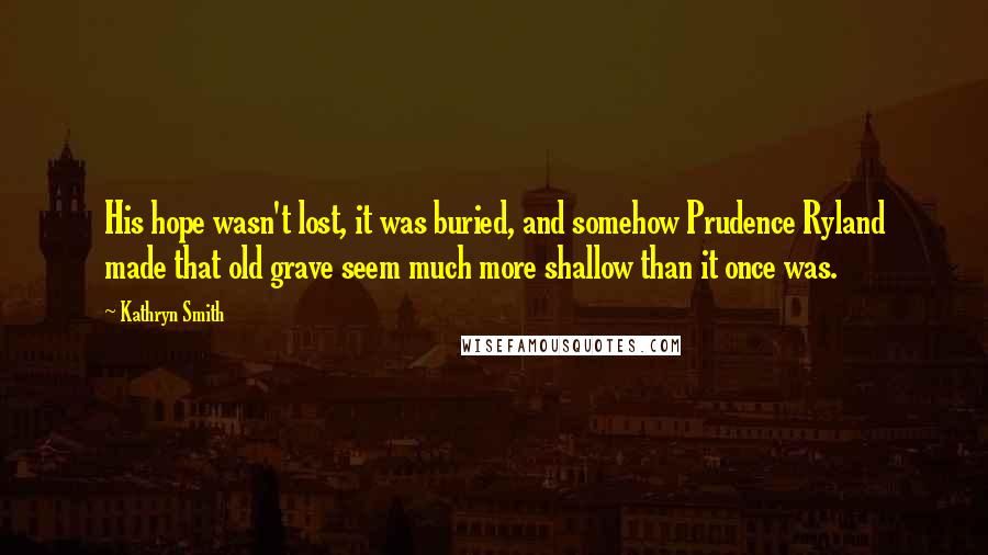 Kathryn Smith Quotes: His hope wasn't lost, it was buried, and somehow Prudence Ryland made that old grave seem much more shallow than it once was.