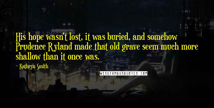 Kathryn Smith Quotes: His hope wasn't lost, it was buried, and somehow Prudence Ryland made that old grave seem much more shallow than it once was.