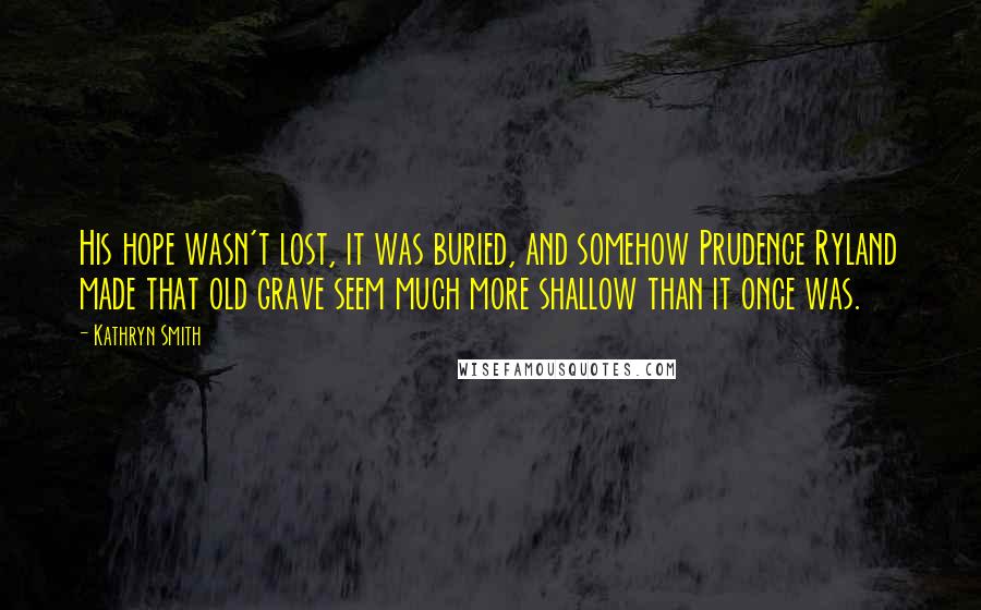 Kathryn Smith Quotes: His hope wasn't lost, it was buried, and somehow Prudence Ryland made that old grave seem much more shallow than it once was.