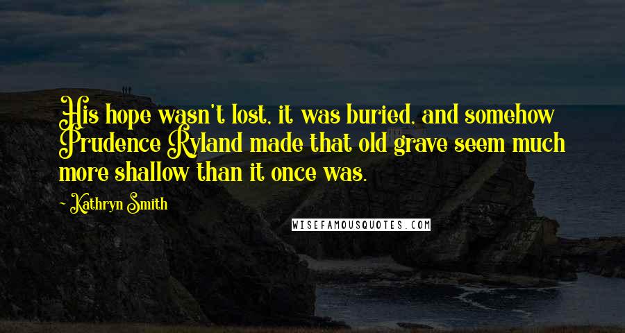 Kathryn Smith Quotes: His hope wasn't lost, it was buried, and somehow Prudence Ryland made that old grave seem much more shallow than it once was.