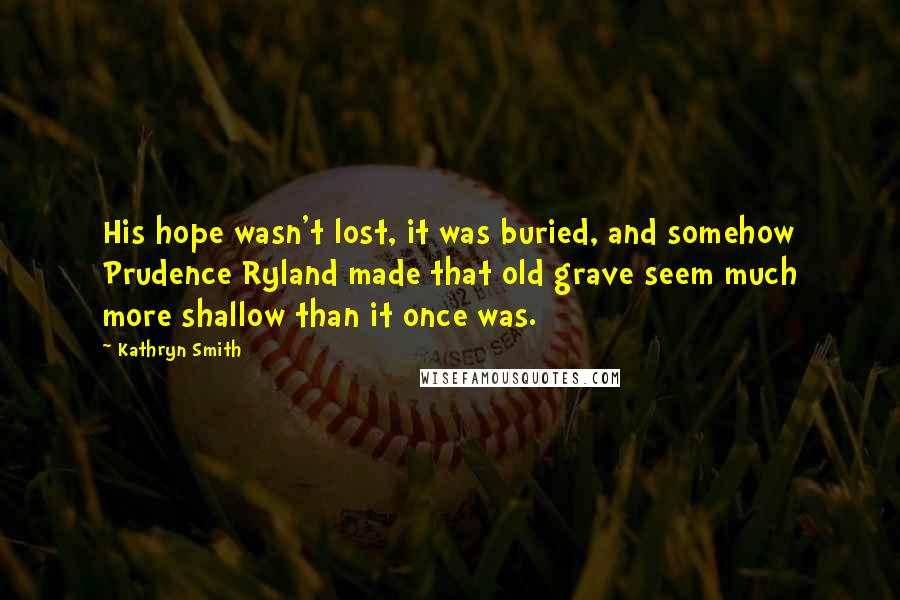 Kathryn Smith Quotes: His hope wasn't lost, it was buried, and somehow Prudence Ryland made that old grave seem much more shallow than it once was.