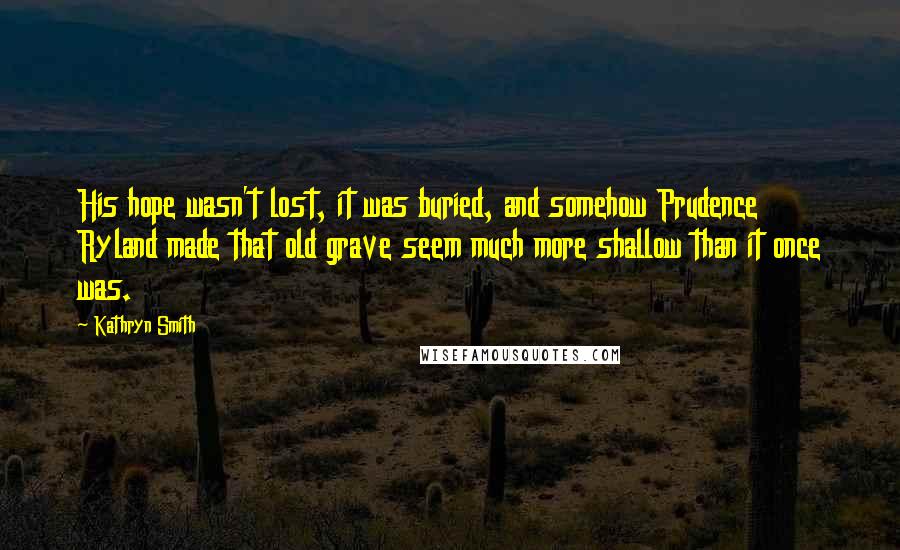 Kathryn Smith Quotes: His hope wasn't lost, it was buried, and somehow Prudence Ryland made that old grave seem much more shallow than it once was.