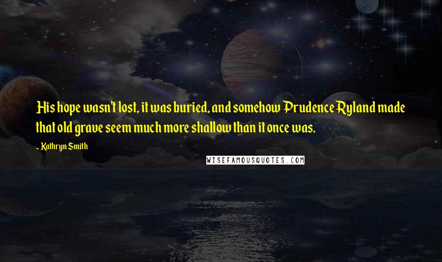 Kathryn Smith Quotes: His hope wasn't lost, it was buried, and somehow Prudence Ryland made that old grave seem much more shallow than it once was.