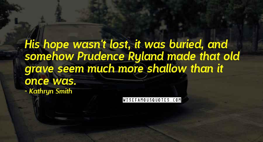 Kathryn Smith Quotes: His hope wasn't lost, it was buried, and somehow Prudence Ryland made that old grave seem much more shallow than it once was.