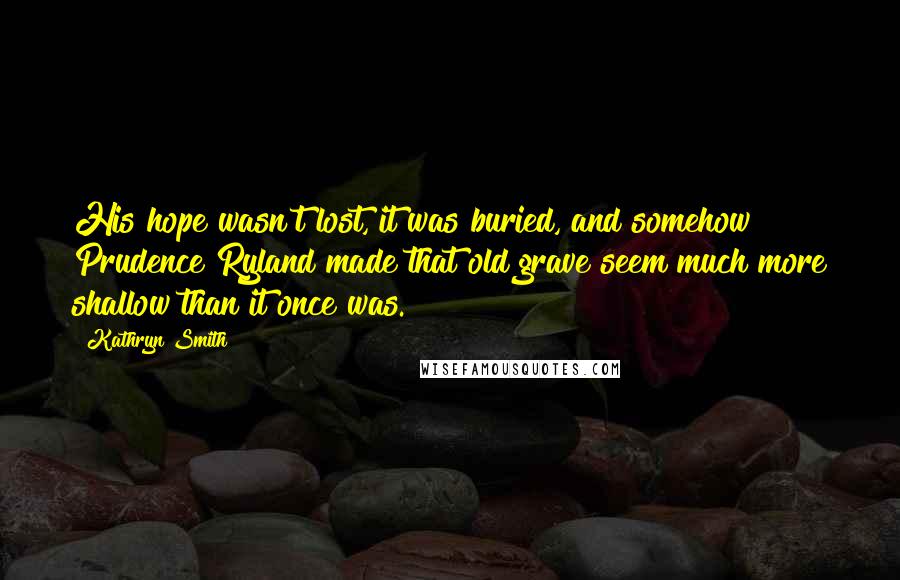 Kathryn Smith Quotes: His hope wasn't lost, it was buried, and somehow Prudence Ryland made that old grave seem much more shallow than it once was.