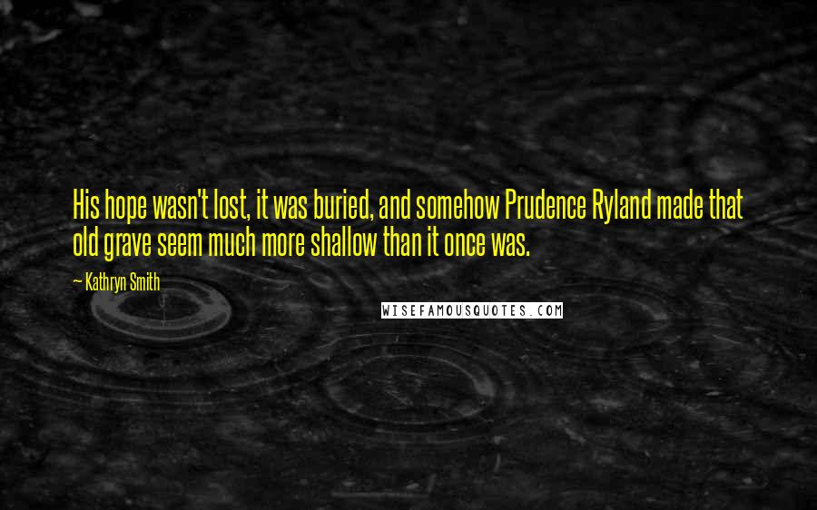 Kathryn Smith Quotes: His hope wasn't lost, it was buried, and somehow Prudence Ryland made that old grave seem much more shallow than it once was.