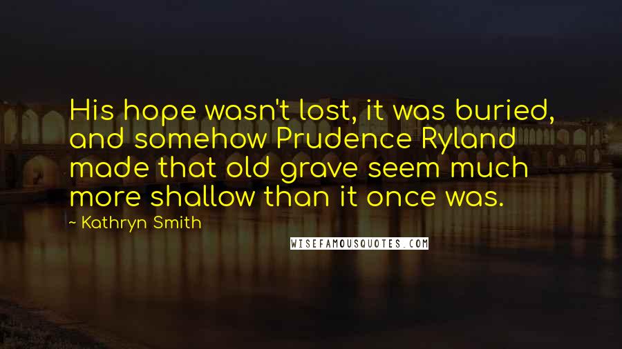 Kathryn Smith Quotes: His hope wasn't lost, it was buried, and somehow Prudence Ryland made that old grave seem much more shallow than it once was.