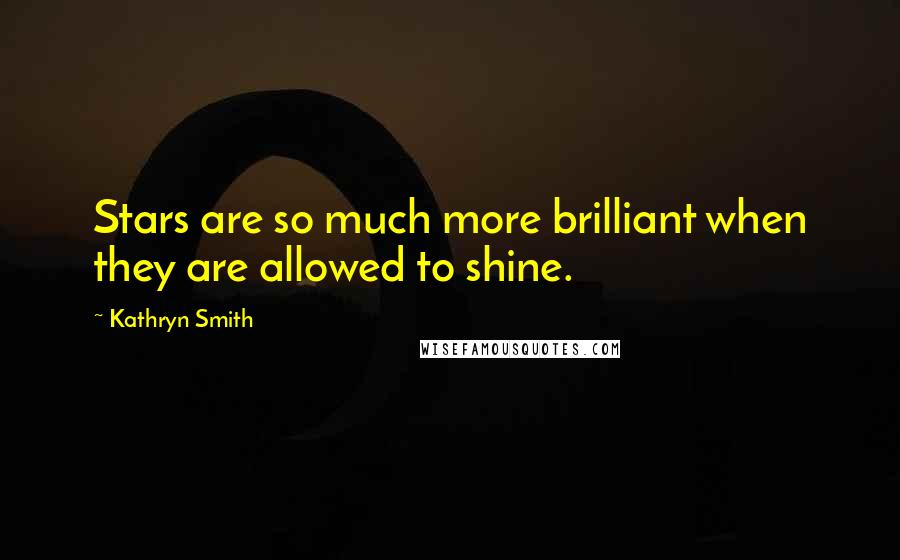 Kathryn Smith Quotes: Stars are so much more brilliant when they are allowed to shine.