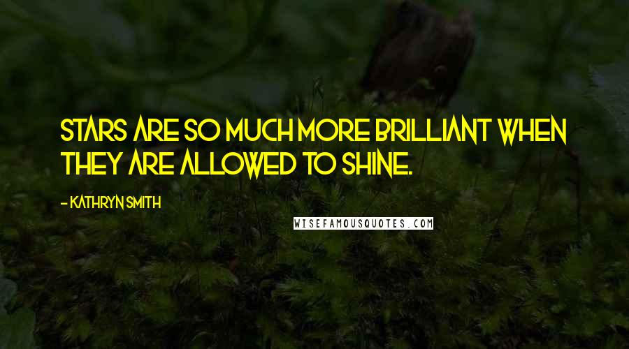 Kathryn Smith Quotes: Stars are so much more brilliant when they are allowed to shine.