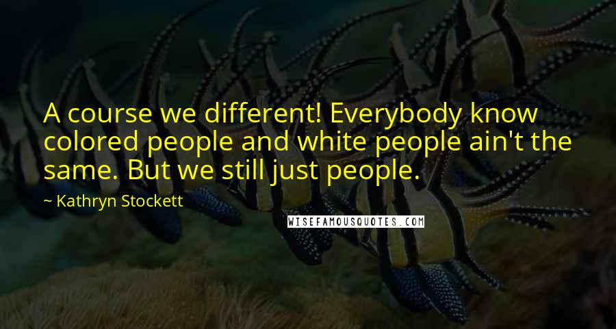 Kathryn Stockett Quotes: A course we different! Everybody know colored people and white people ain't the same. But we still just people.