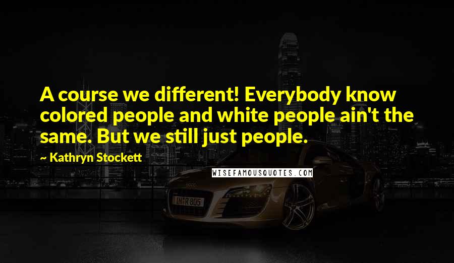 Kathryn Stockett Quotes: A course we different! Everybody know colored people and white people ain't the same. But we still just people.