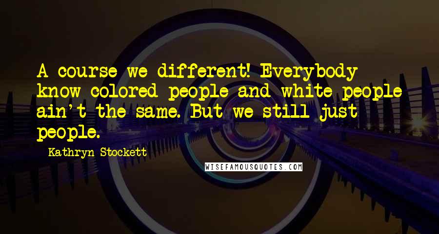 Kathryn Stockett Quotes: A course we different! Everybody know colored people and white people ain't the same. But we still just people.