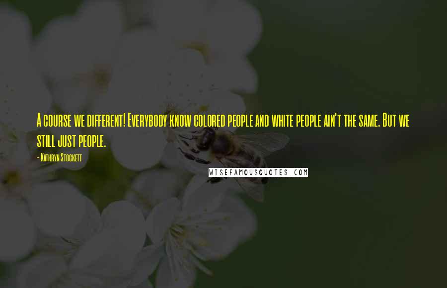 Kathryn Stockett Quotes: A course we different! Everybody know colored people and white people ain't the same. But we still just people.