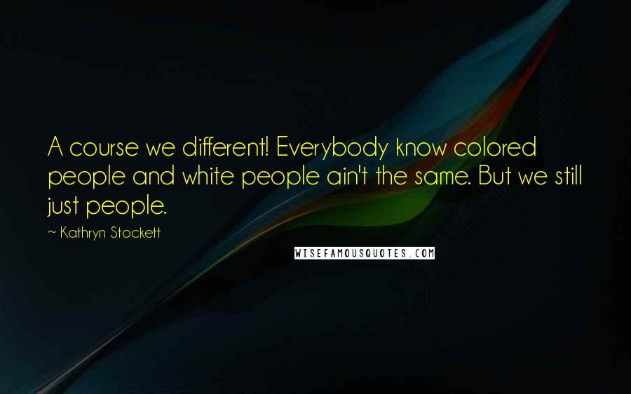Kathryn Stockett Quotes: A course we different! Everybody know colored people and white people ain't the same. But we still just people.