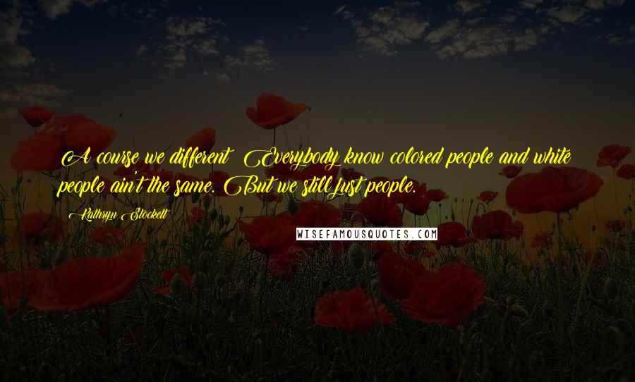 Kathryn Stockett Quotes: A course we different! Everybody know colored people and white people ain't the same. But we still just people.