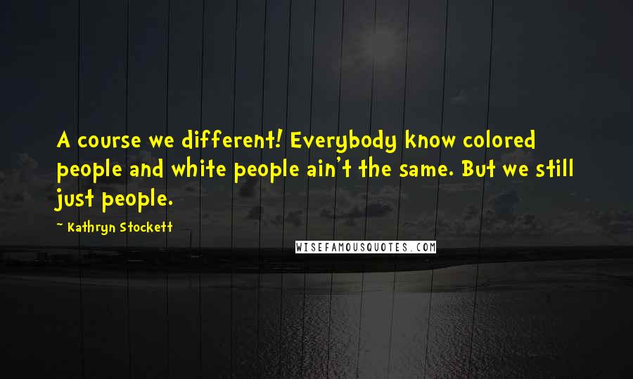 Kathryn Stockett Quotes: A course we different! Everybody know colored people and white people ain't the same. But we still just people.