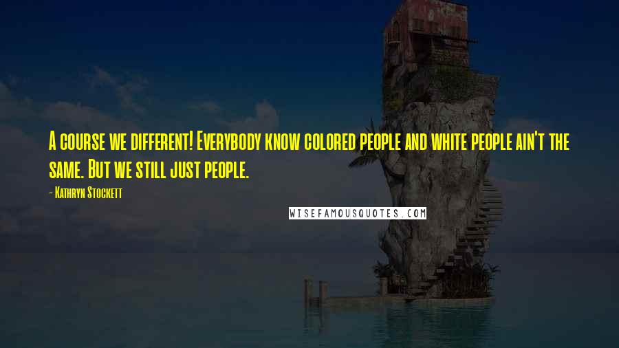 Kathryn Stockett Quotes: A course we different! Everybody know colored people and white people ain't the same. But we still just people.