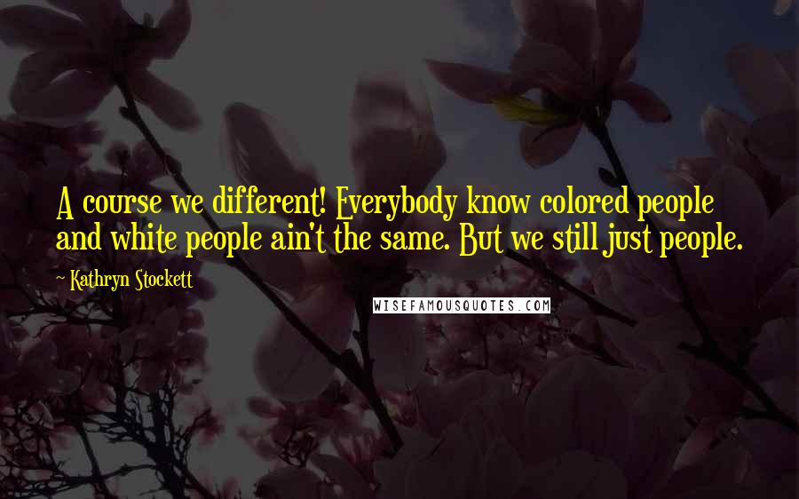 Kathryn Stockett Quotes: A course we different! Everybody know colored people and white people ain't the same. But we still just people.