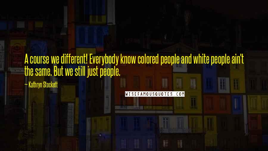 Kathryn Stockett Quotes: A course we different! Everybody know colored people and white people ain't the same. But we still just people.