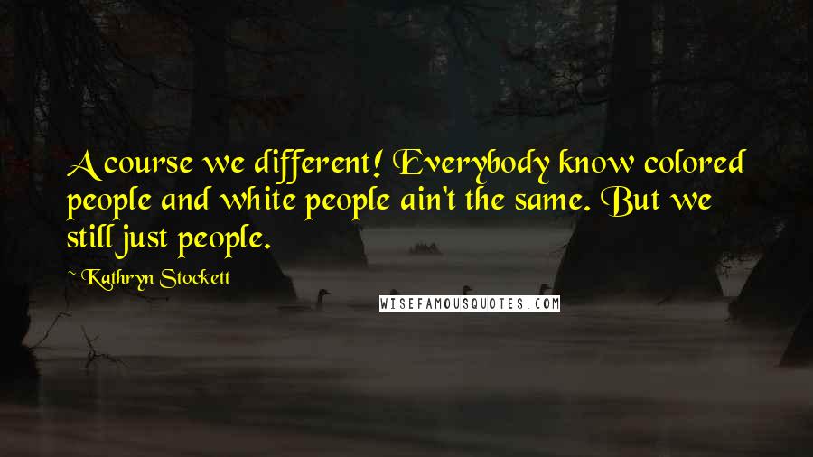 Kathryn Stockett Quotes: A course we different! Everybody know colored people and white people ain't the same. But we still just people.