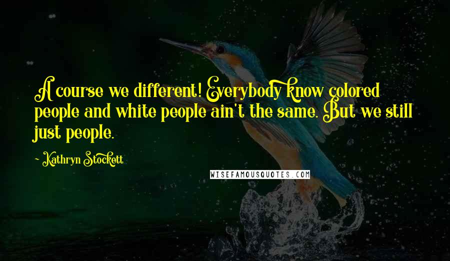 Kathryn Stockett Quotes: A course we different! Everybody know colored people and white people ain't the same. But we still just people.