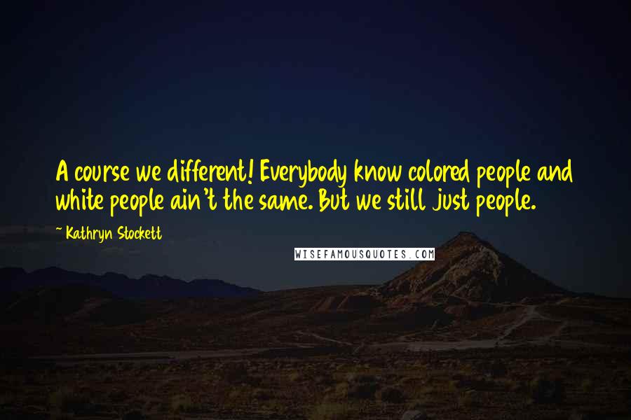 Kathryn Stockett Quotes: A course we different! Everybody know colored people and white people ain't the same. But we still just people.