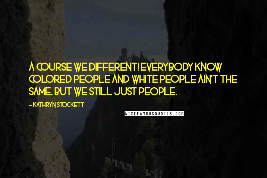 Kathryn Stockett Quotes: A course we different! Everybody know colored people and white people ain't the same. But we still just people.