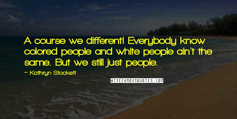 Kathryn Stockett Quotes: A course we different! Everybody know colored people and white people ain't the same. But we still just people.