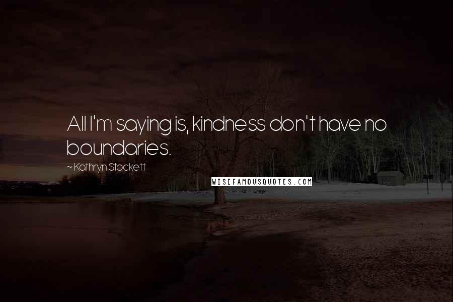 Kathryn Stockett Quotes: All I'm saying is, kindness don't have no boundaries.