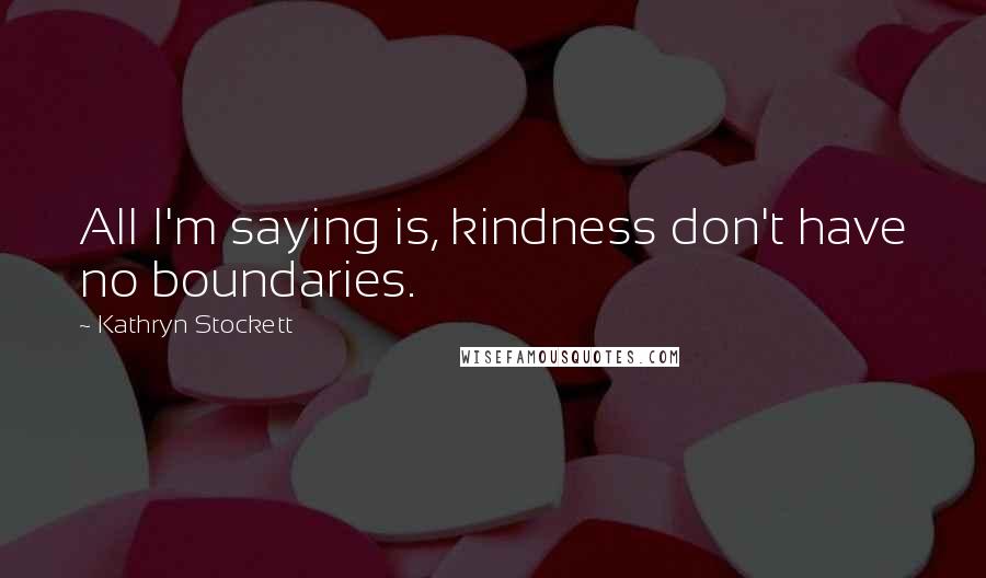 Kathryn Stockett Quotes: All I'm saying is, kindness don't have no boundaries.