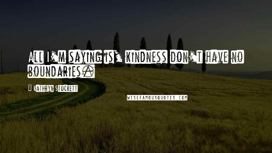 Kathryn Stockett Quotes: All I'm saying is, kindness don't have no boundaries.