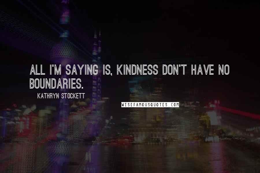 Kathryn Stockett Quotes: All I'm saying is, kindness don't have no boundaries.