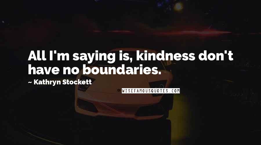 Kathryn Stockett Quotes: All I'm saying is, kindness don't have no boundaries.