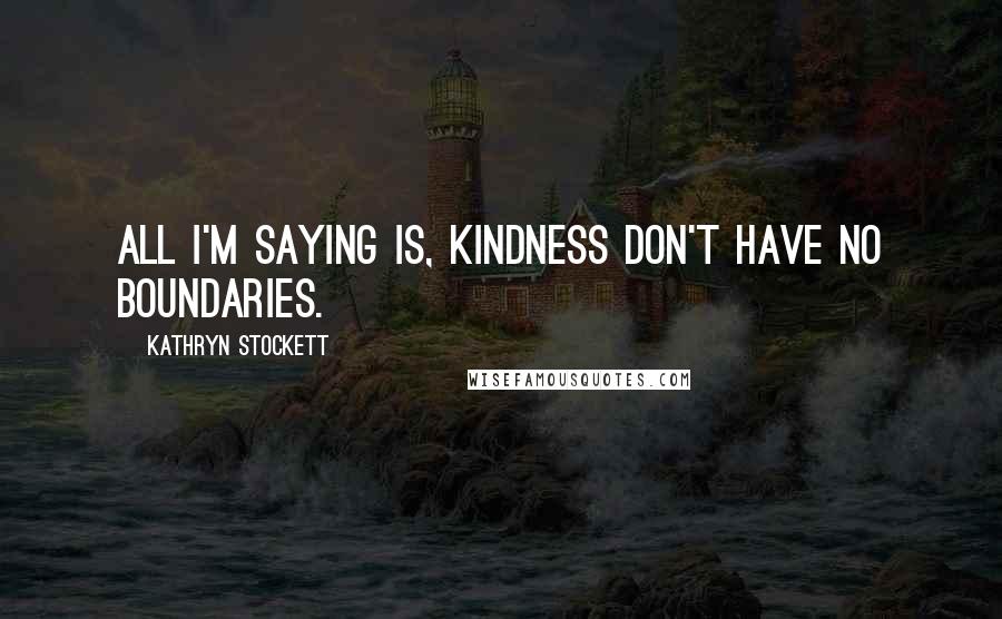 Kathryn Stockett Quotes: All I'm saying is, kindness don't have no boundaries.