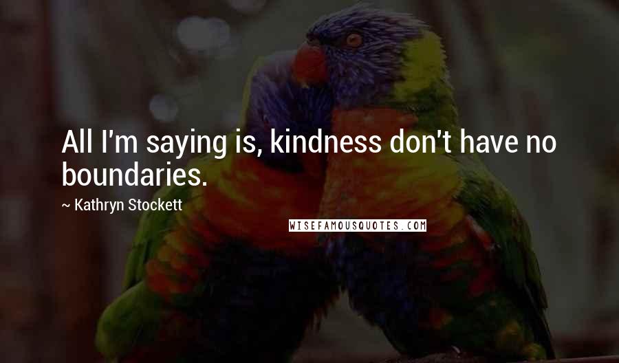 Kathryn Stockett Quotes: All I'm saying is, kindness don't have no boundaries.