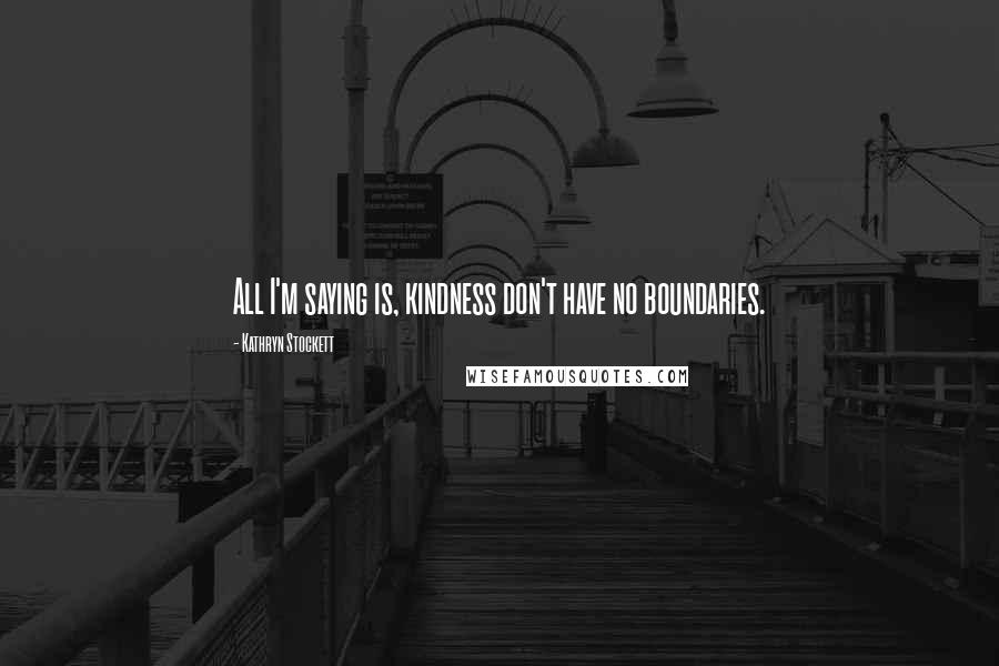 Kathryn Stockett Quotes: All I'm saying is, kindness don't have no boundaries.