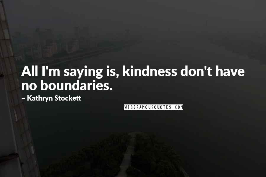 Kathryn Stockett Quotes: All I'm saying is, kindness don't have no boundaries.