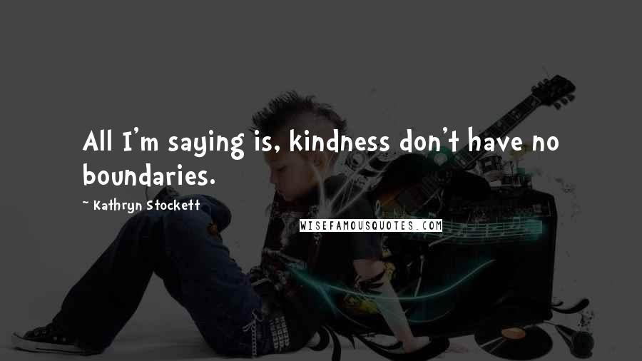 Kathryn Stockett Quotes: All I'm saying is, kindness don't have no boundaries.