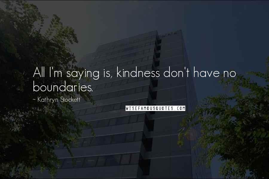 Kathryn Stockett Quotes: All I'm saying is, kindness don't have no boundaries.