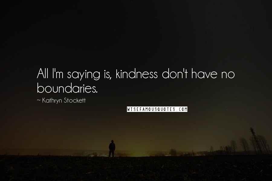 Kathryn Stockett Quotes: All I'm saying is, kindness don't have no boundaries.