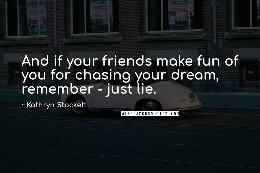 Kathryn Stockett Quotes: And if your friends make fun of you for chasing your dream, remember - just lie.