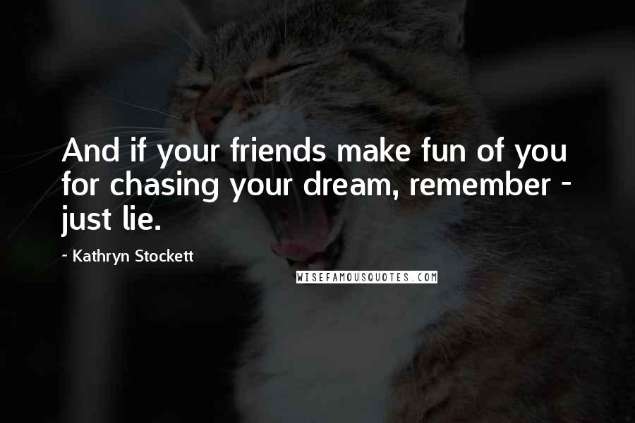 Kathryn Stockett Quotes: And if your friends make fun of you for chasing your dream, remember - just lie.