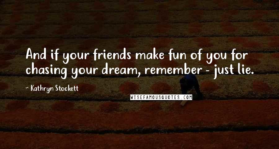 Kathryn Stockett Quotes: And if your friends make fun of you for chasing your dream, remember - just lie.