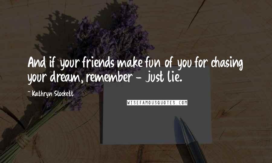 Kathryn Stockett Quotes: And if your friends make fun of you for chasing your dream, remember - just lie.