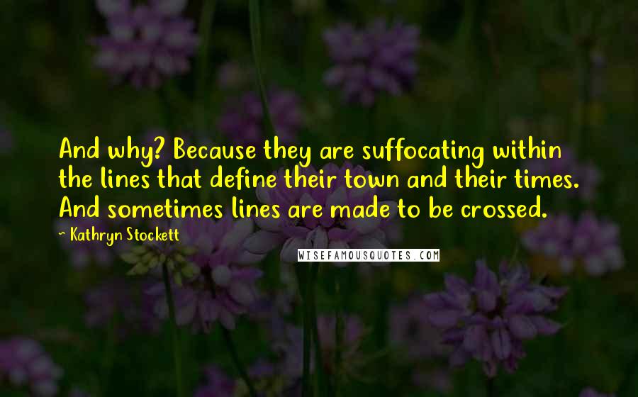 Kathryn Stockett Quotes: And why? Because they are suffocating within the lines that define their town and their times. And sometimes lines are made to be crossed.