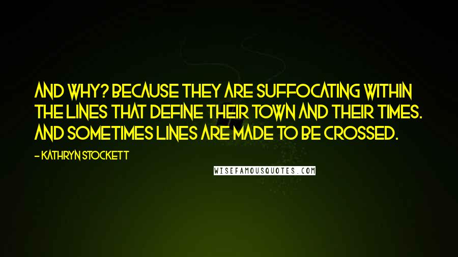 Kathryn Stockett Quotes: And why? Because they are suffocating within the lines that define their town and their times. And sometimes lines are made to be crossed.